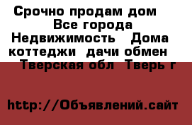 Срочно продам дом  - Все города Недвижимость » Дома, коттеджи, дачи обмен   . Тверская обл.,Тверь г.